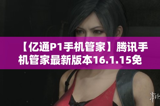 【億通P1手機(jī)管家】騰訊手機(jī)管家最新版本16.1.15免費(fèi)下載指南