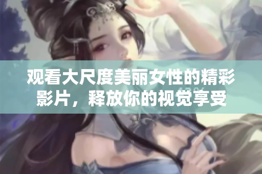 觀看大尺度美麗女性的精彩影片，釋放你的視覺享受