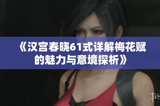 《漢宮春曉61式詳解梅花賦的魅力與意境探析》