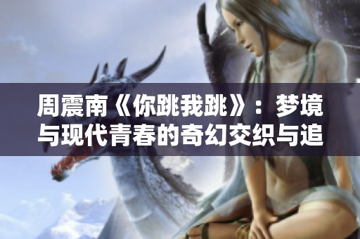 周震南《你跳我跳》：夢境與現(xiàn)代青春的奇幻交織與追尋