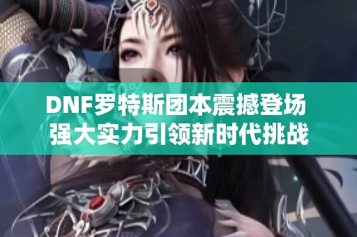 DNF羅特斯團(tuán)本震撼登場 強(qiáng)大實(shí)力引領(lǐng)新時(shí)代挑戰(zhàn)