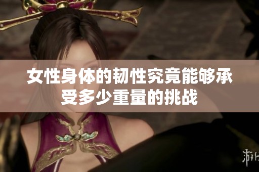 女性身體的韌性究竟能夠承受多少重量的挑戰(zhàn)