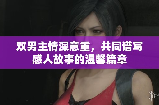 雙男主情深意重，共同譜寫感人故事的溫馨篇章