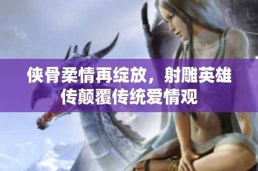 俠骨柔情再綻放，射雕英雄傳顛覆傳統(tǒng)愛情觀