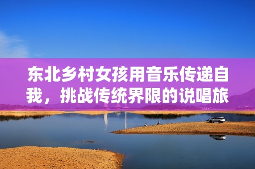 東北鄉(xiāng)村女孩用音樂(lè)傳遞自我，挑戰(zhàn)傳統(tǒng)界限的說(shuō)唱旅程