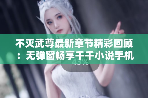 不滅武尊最新章節(jié)精彩回顧：無(wú)彈窗暢享千千小說(shuō)手機(jī)閱讀體驗(yàn)