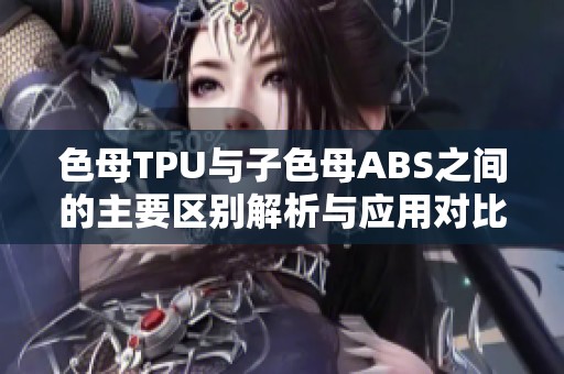 色母TPU與子色母ABS之間的主要區(qū)別解析與應(yīng)用對比