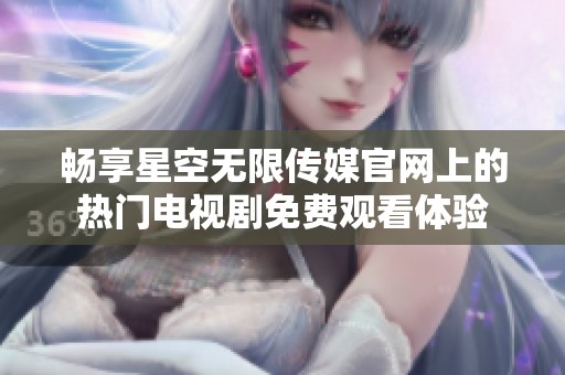 暢享星空無限傳媒官網(wǎng)上的熱門電視劇免費(fèi)觀看體驗(yàn)