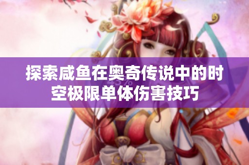 探索咸魚在奧奇?zhèn)髡f中的時(shí)空極限單體傷害技巧
