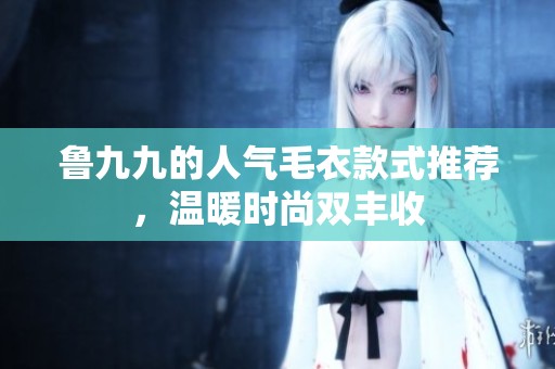 魯九九的人氣毛衣款式推薦，溫暖時尚雙豐收