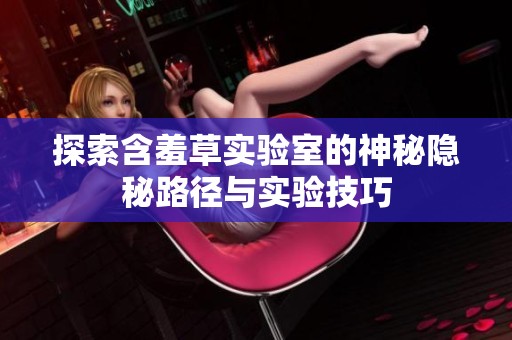 探索含羞草實(shí)驗(yàn)室的神秘隱秘路徑與實(shí)驗(yàn)技巧 探索含羞草實(shí)驗(yàn)室的神秘隱秘路徑與實(shí)驗(yàn)技巧