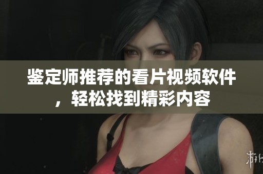 鑒定師推薦的看片視頻軟件，輕松找到精彩內(nèi)容