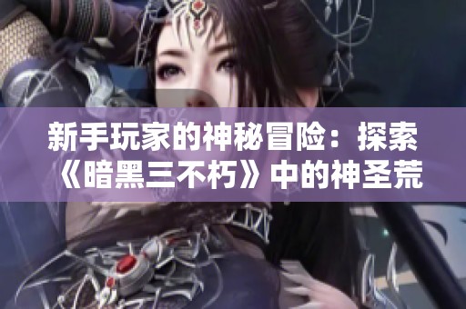 新手玩家的神秘冒險(xiǎn)：探索《暗黑三不朽》中的神圣荒野