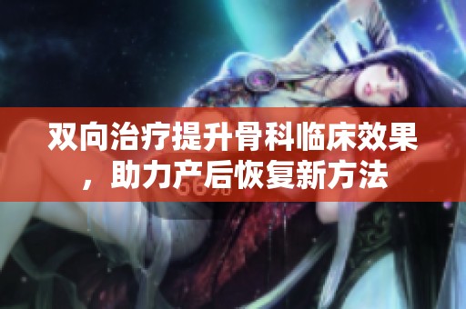 雙向治療提升骨科臨床效果，助力產(chǎn)后恢復(fù)新方法