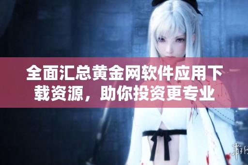 全面匯總黃金網軟件應用下載資源，助你投資更專業(yè)