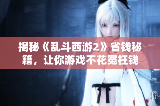 揭秘《亂斗西游2》省錢秘籍，讓你游戲不花冤枉錢