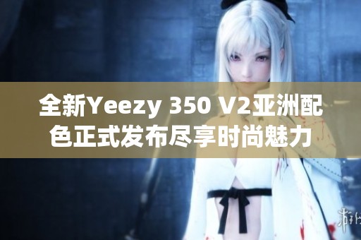 全新Yeezy 350 V2亞洲配色正式發(fā)布盡享時(shí)尚魅力 全新Yeezy 350 V2亞洲配色正式發(fā)布盡享時(shí)尚魅力