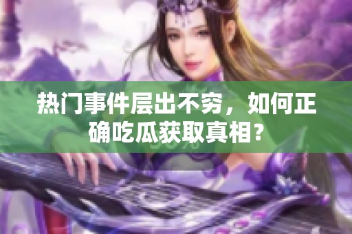 熱門事件層出不窮，如何正確吃瓜獲取真相？