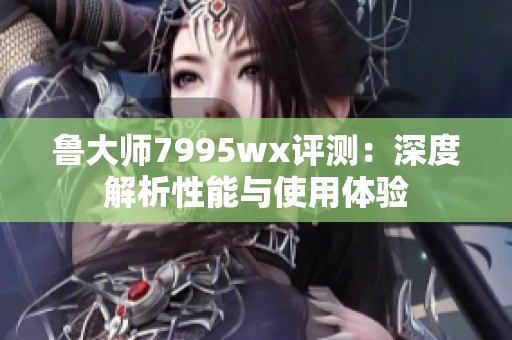 魯大師7995wx評(píng)測(cè)：深度解析性能與使用體驗(yàn)