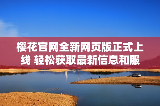 櫻花官網(wǎng)全新網(wǎng)頁版正式上線 輕松獲取最新信息和服務(wù)