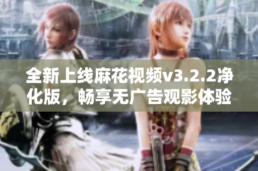 全新上線麻花視頻v3.2.2凈化版，暢享無廣告觀影體驗