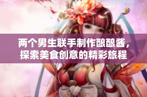 兩個(gè)男生聯(lián)手制作釀釀醬，探索美食創(chuàng)意的精彩旅程