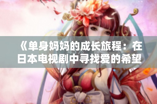 《單身媽媽的成長(zhǎng)旅程：在日本電視劇中尋找愛(ài)的希望》