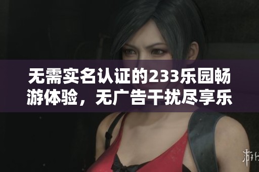 無(wú)需實(shí)名認(rèn)證的233樂(lè)園暢游體驗(yàn)，無(wú)廣告干擾盡享樂(lè)趣