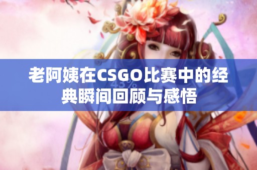 老阿姨在CSGO比賽中的經(jīng)典瞬間回顧與感悟