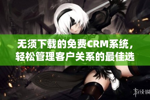 無須下載的免費(fèi)CRM系統(tǒng)，輕松管理客戶關(guān)系的最佳選擇