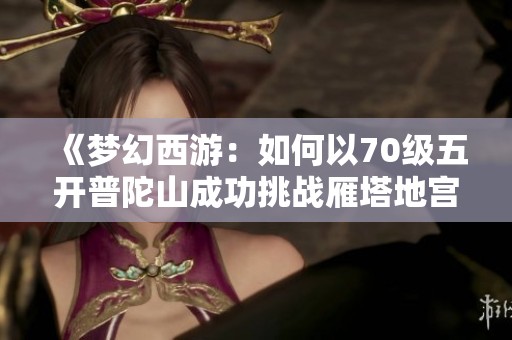 《夢(mèng)幻西游：如何以70級(jí)五開(kāi)普陀山成功挑戰(zhàn)雁塔地宮130》