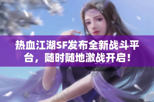 熱血江湖SF發(fā)布全新戰(zhàn)斗平臺，隨時隨地激戰(zhàn)開啟！