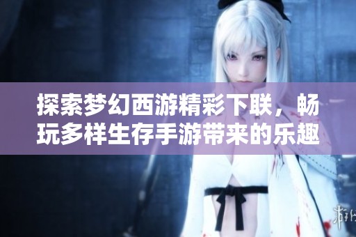 探索夢幻西游精彩下聯(lián)，暢玩多樣生存手游帶來的樂趣