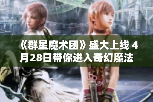 《群星魔術(shù)團》盛大上線 4月28日帶你進入奇幻魔法世界