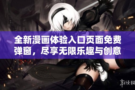全新漫畫體驗入口頁面免費彈窗，盡享無限樂趣與創(chuàng)意