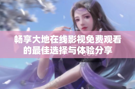 暢享大地在線影視免費觀看的最佳選擇與體驗分享