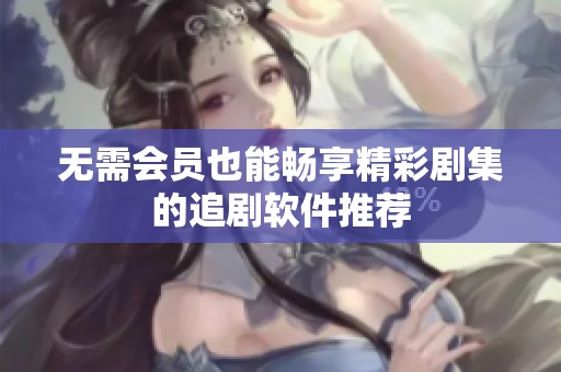 無需會(huì)員也能暢享精彩劇集的追劇軟件推薦
