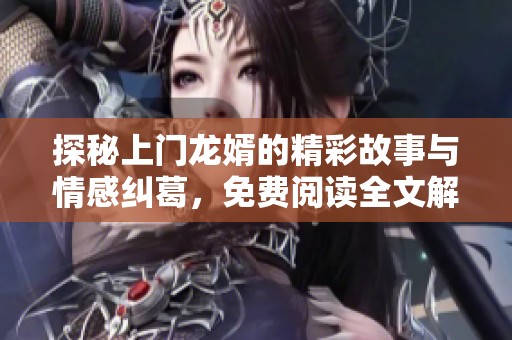 探秘上門龍婿的精彩故事與情感糾葛，免費閱讀全文解析