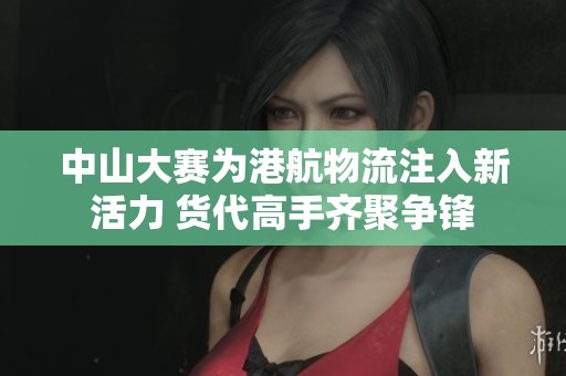 中山大賽為港航物流注入新活力 貨代高手齊聚爭鋒