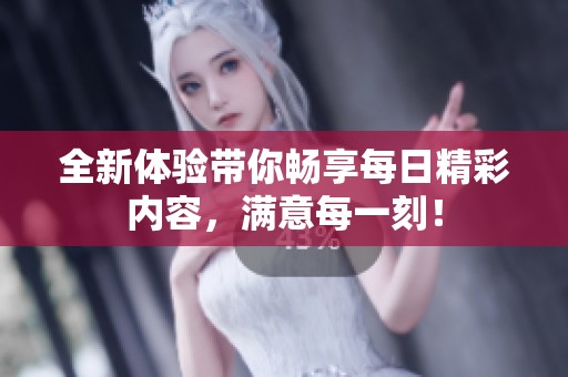 全新體驗帶你暢享每日精彩內(nèi)容，滿意每一刻！