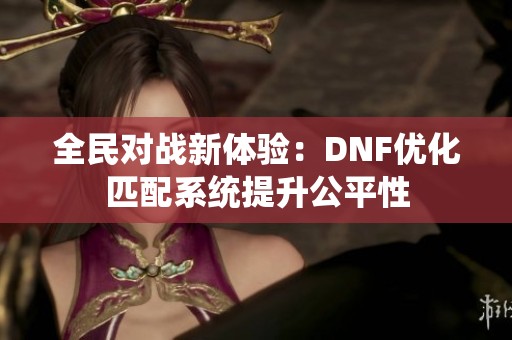 全民對(duì)戰(zhàn)新體驗(yàn)：DNF優(yōu)化匹配系統(tǒng)提升公平性