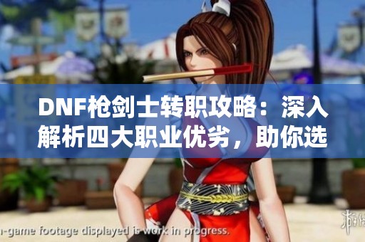 DNF槍劍士轉(zhuǎn)職攻略：深入解析四大職業(yè)優(yōu)劣，助你選擇最佳方向