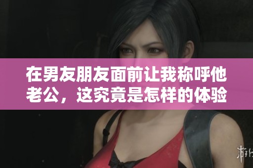 在男友朋友面前讓我稱呼他老公，這究竟是怎樣的體驗