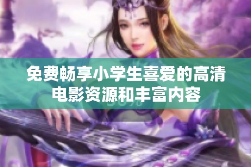 免費暢享小學生喜愛的高清電影資源和豐富內容