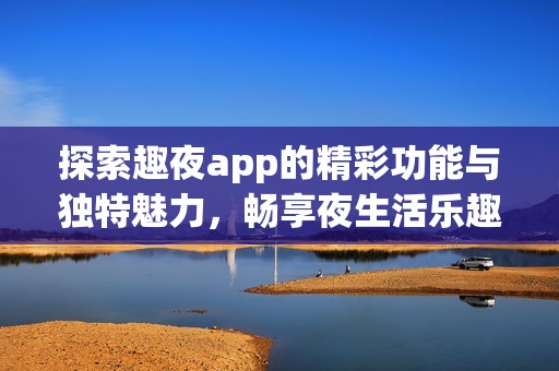 探索趣夜app的精彩功能與獨特魅力，暢享夜生活樂趣