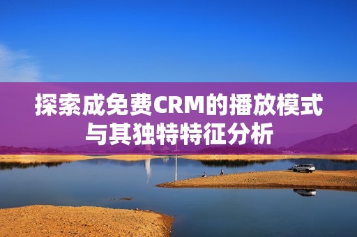 探索成免費(fèi)CRM的播放模式與其獨(dú)特特征分析