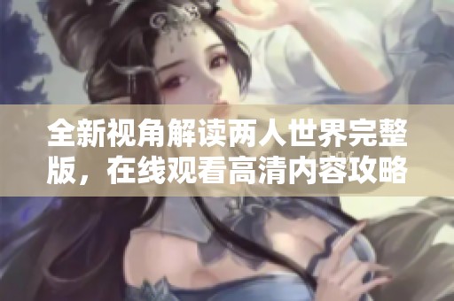 全新視角解讀兩人世界完整版，在線觀看高清內(nèi)容攻略