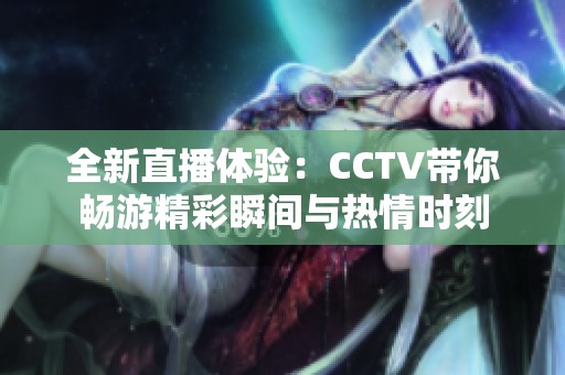 全新直播體驗(yàn)：CCTV帶你暢游精彩瞬間與熱情時(shí)刻