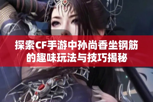 探索CF手游中孫尚香坐鋼筋的趣味玩法與技巧揭秘