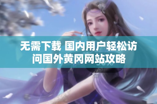 無需下載 國內(nèi)用戶輕松訪問國外黃岡網(wǎng)站攻略